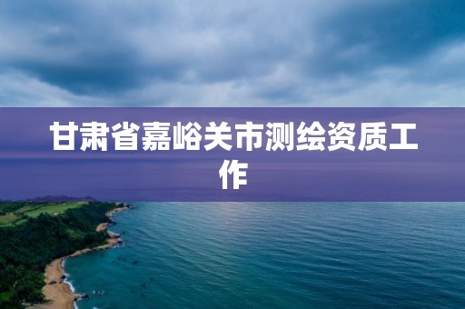 甘肅省嘉峪關市測繪資質工作