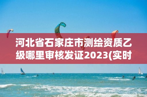 河北省石家莊市測(cè)繪資質(zhì)乙級(jí)哪里審核發(fā)證2023(實(shí)時(shí)/更新中)