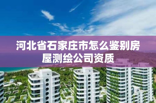 河北省石家莊市怎么鑒別房屋測繪公司資質(zhì)