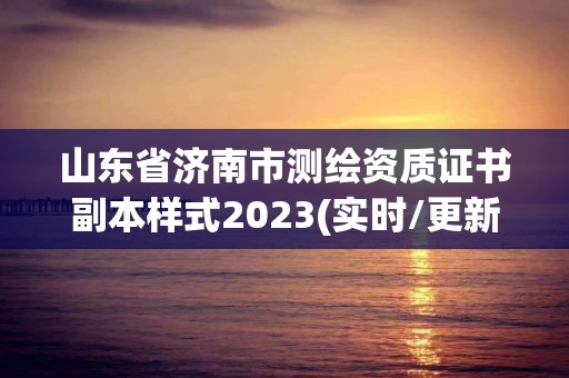 山東省濟南市測繪資質證書副本樣式2023(實時/更新中)