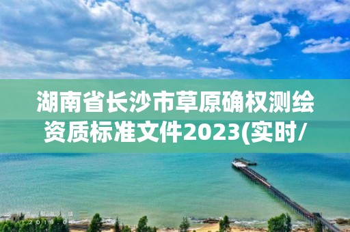 湖南省長沙市草原確權測繪資質標準文件2023(實時/更新中)