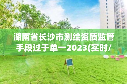 湖南省長沙市測繪資質監管手段過于單一2023(實時/更新中)