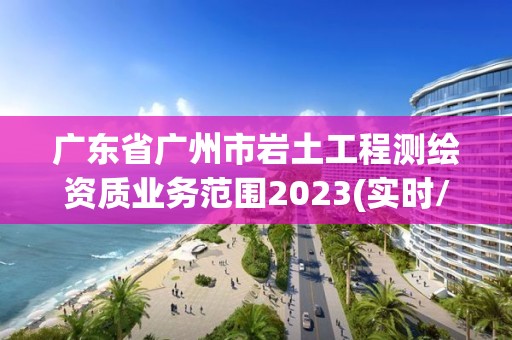 廣東省廣州市巖土工程測繪資質業務范圍2023(實時/更新中)