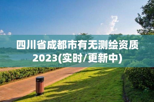 四川省成都市有無(wú)測(cè)繪資質(zhì)2023(實(shí)時(shí)/更新中)