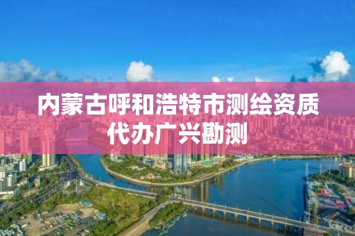 內蒙古呼和浩特市測繪資質代辦廣興勘測