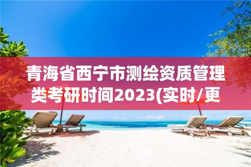 青海省西寧市測繪資質管理類考研時間2023(實時/更新中)