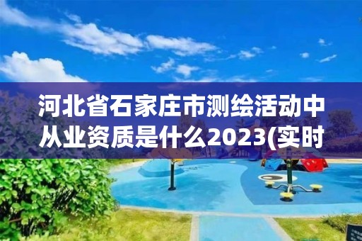 河北省石家莊市測(cè)繪活動(dòng)中從業(yè)資質(zhì)是什么2023(實(shí)時(shí)/更新中)