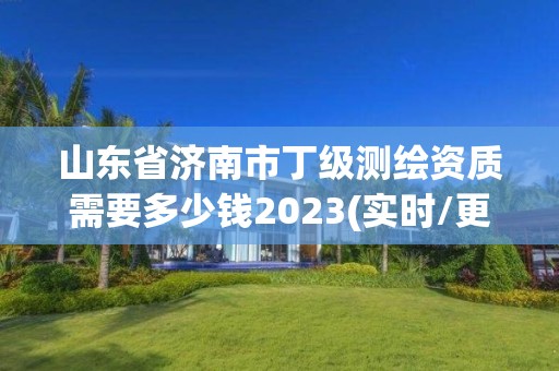 山東省濟南市丁級測繪資質需要多少錢2023(實時/更新中)