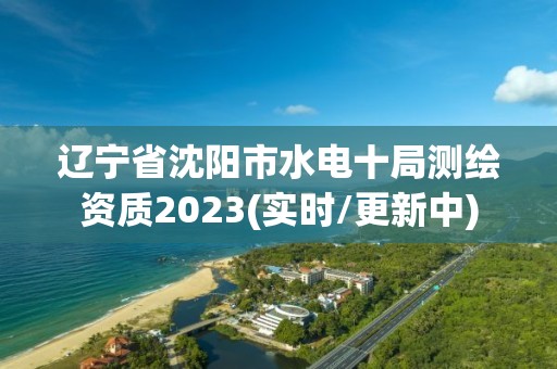 遼寧省沈陽市水電十局測繪資質(zhì)2023(實時/更新中)