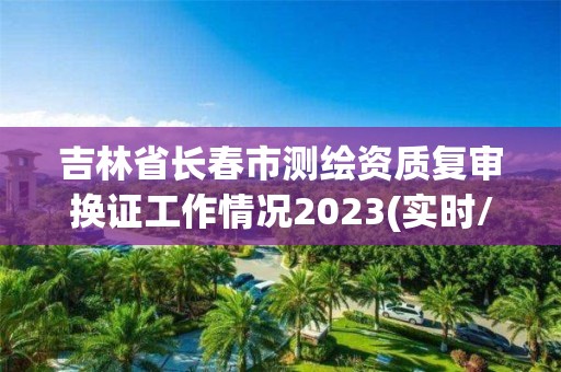 吉林省長春市測繪資質復審換證工作情況2023(實時/更新中)