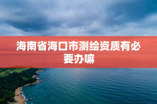 海南省海口市測繪資質有必要辦嘛