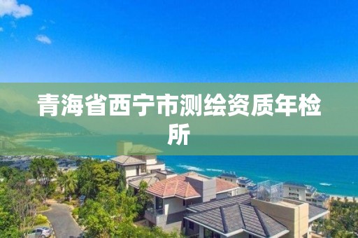 青海省西寧市測繪資質年檢所