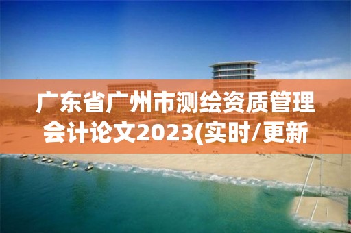 廣東省廣州市測繪資質管理會計論文2023(實時/更新中)