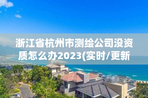 浙江省杭州市測(cè)繪公司沒(méi)資質(zhì)怎么辦2023(實(shí)時(shí)/更新中)