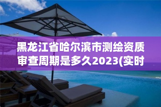 黑龍江省哈爾濱市測繪資質審查周期是多久2023(實時/更新中)