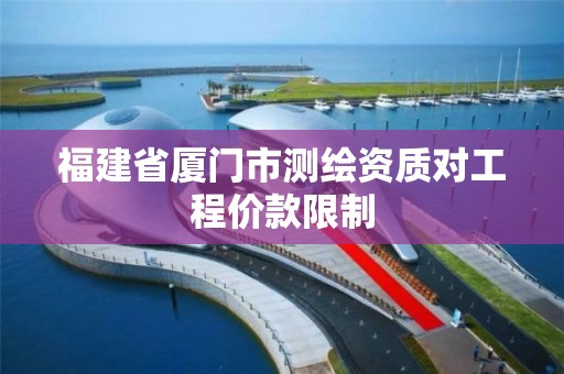 福建省廈門(mén)市測(cè)繪資質(zhì)對(duì)工程價(jià)款限制