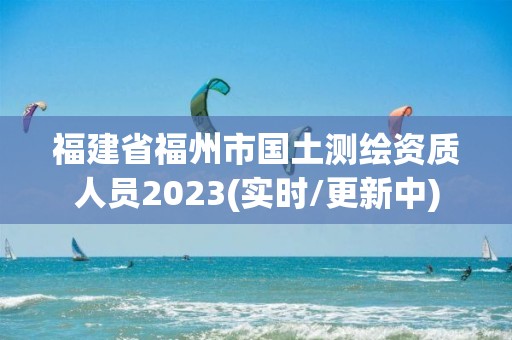 福建省福州市國土測繪資質人員2023(實時/更新中)