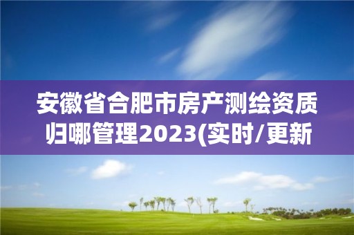 安徽省合肥市房產(chǎn)測繪資質(zhì)歸哪管理2023(實(shí)時(shí)/更新中)