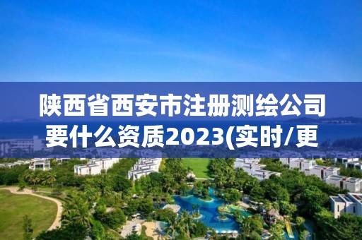 陜西省西安市注冊測繪公司要什么資質2023(實時/更新中)