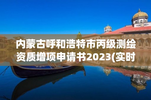 內(nèi)蒙古呼和浩特市丙級測繪資質(zhì)增項申請書2023(實時/更新中)