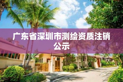 廣東省深圳市測(cè)繪資質(zhì)注銷公示