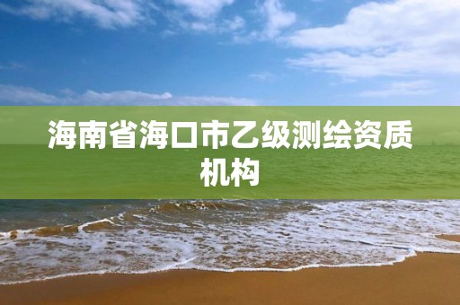 海南省海口市乙級(jí)測(cè)繪資質(zhì)機(jī)構(gòu)