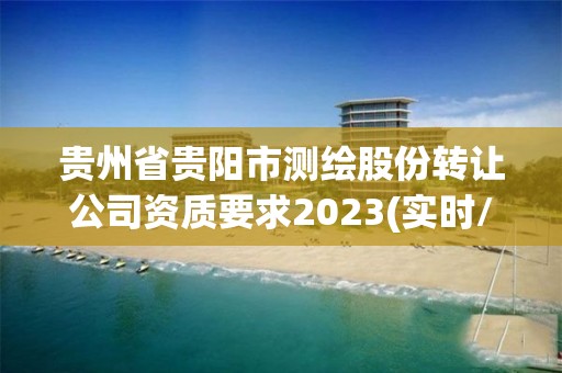 貴州省貴陽市測繪股份轉讓公司資質要求2023(實時/更新中)