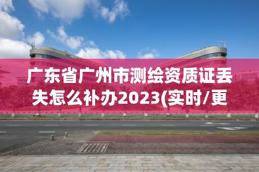 廣東省廣州市測繪資質證丟失怎么補辦2023(實時/更新中)