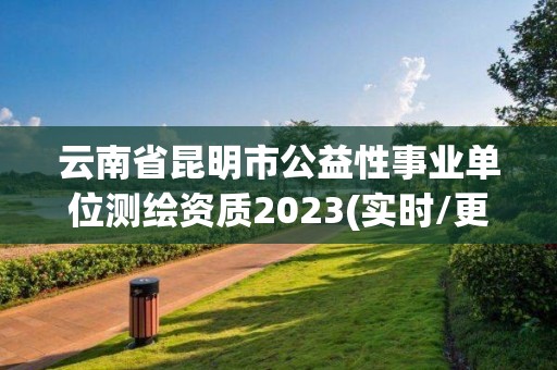 云南省昆明市公益性事業單位測繪資質2023(實時/更新中)