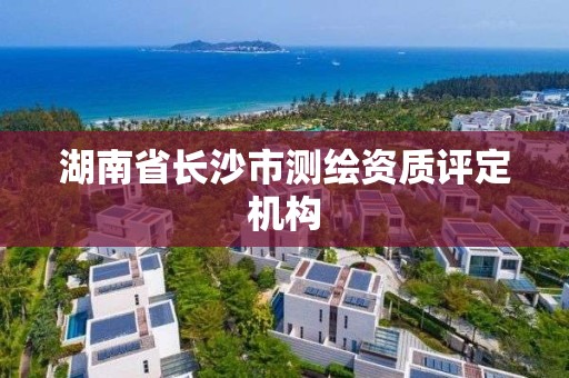 湖南省長沙市測繪資質評定機構