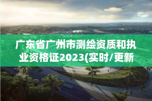 廣東省廣州市測繪資質和執業資格證2023(實時/更新中)