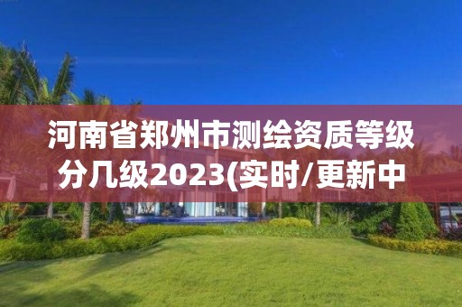 河南省鄭州市測繪資質等級分幾級2023(實時/更新中)