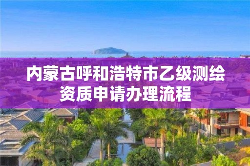 內蒙古呼和浩特市乙級測繪資質申請辦理流程