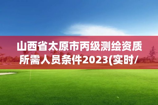 山西省太原市丙級測繪資質所需人員條件2023(實時/更新中)