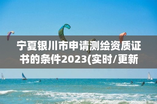 寧夏銀川市申請測繪資質證書的條件2023(實時/更新中)