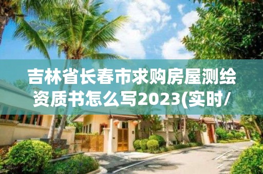 吉林省長春市求購房屋測繪資質書怎么寫2023(實時/更新中)