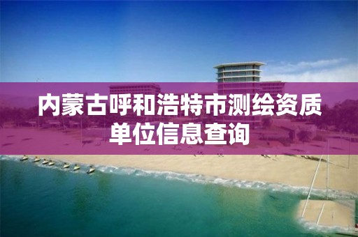 內蒙古呼和浩特市測繪資質單位信息查詢