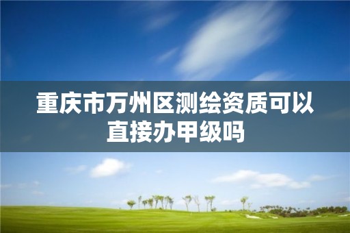 重慶市萬州區測繪資質可以直接辦甲級嗎