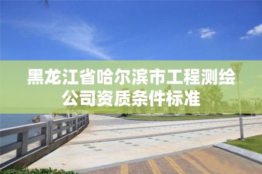 黑龍江省哈爾濱市工程測繪公司資質(zhì)條件標準