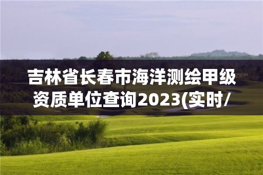 吉林省長春市海洋測繪甲級資質單位查詢2023(實時/更新中)