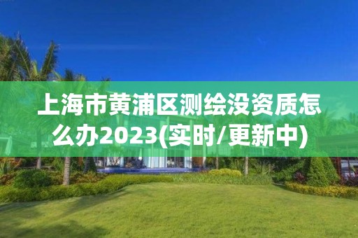 上海市黃浦區測繪沒資質怎么辦2023(實時/更新中)