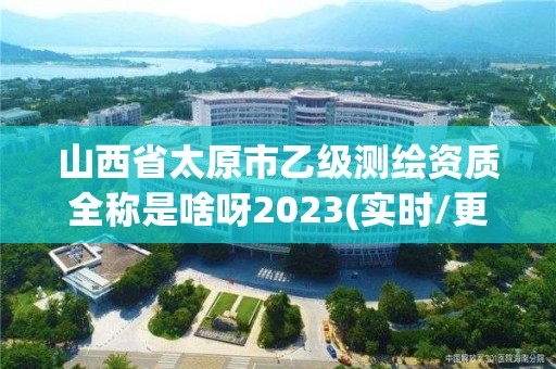 山西省太原市乙級測繪資質全稱是啥呀2023(實時/更新中)