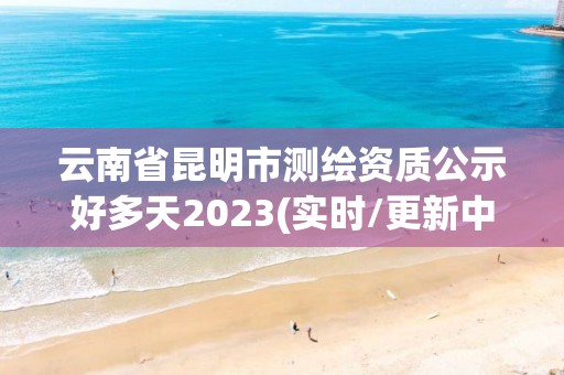 云南省昆明市測繪資質公示好多天2023(實時/更新中)