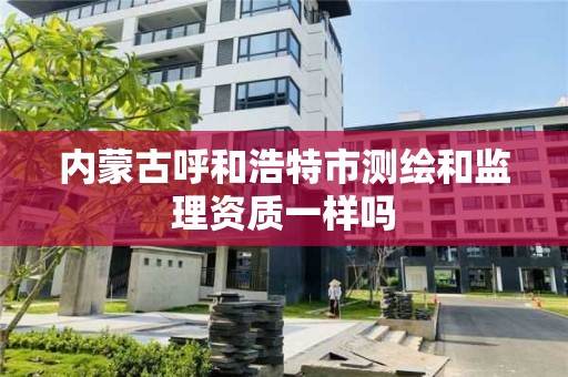 內蒙古呼和浩特市測繪和監理資質一樣嗎