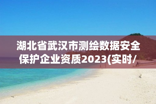 湖北省武漢市測繪數據安全保護企業資質2023(實時/更新中)