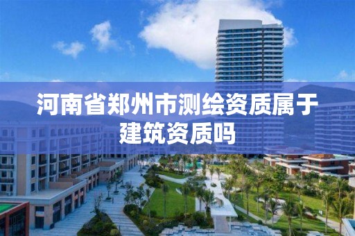 河南省鄭州市測繪資質(zhì)屬于建筑資質(zhì)嗎