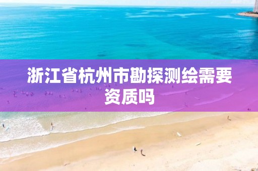 浙江省杭州市勘探測繪需要資質(zhì)嗎