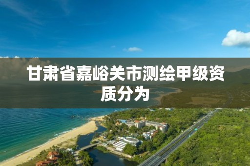 甘肅省嘉峪關市測繪甲級資質分為