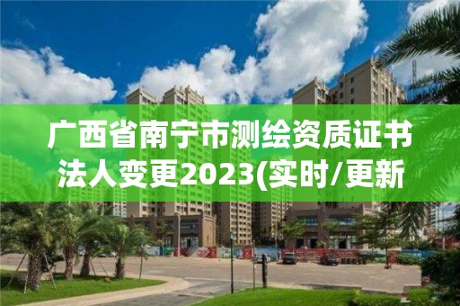 廣西省南寧市測(cè)繪資質(zhì)證書(shū)法人變更2023(實(shí)時(shí)/更新中)