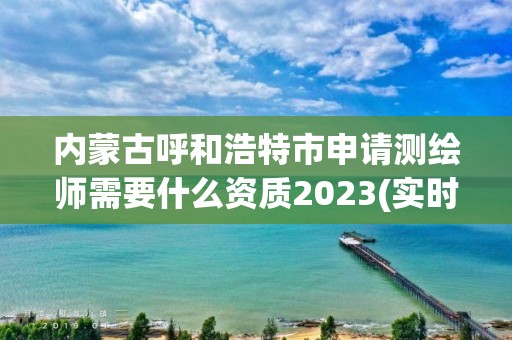 內(nèi)蒙古呼和浩特市申請測繪師需要什么資質(zhì)2023(實時/更新中)